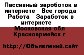 Пассивный зароботок в интернете - Все города Работа » Заработок в интернете   . Московская обл.,Красноармейск г.